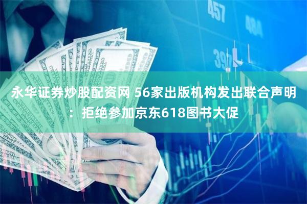 永华证券炒股配资网 56家出版机构发出联合声明：拒绝参加京东618图书大促