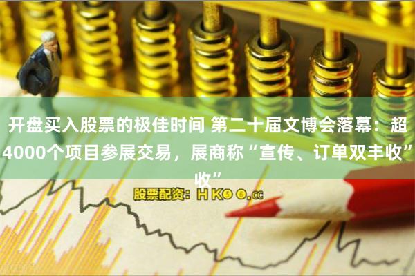 开盘买入股票的极佳时间 第二十届文博会落幕：超4000个项目参展交易，展商称“宣传、订单双丰收”