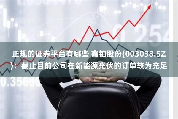 正规的证券平台有哪些 鑫铂股份(003038.SZ)：截