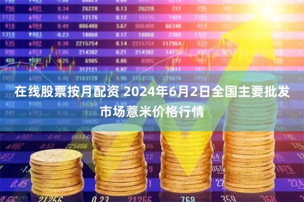 在线股票按月配资 2024年6月2日全国主要批发市场薏米价格行情