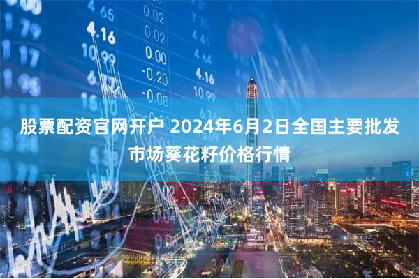 股票配资官网开户 2024年6月2日全国主要批发市场葵花籽价格行情