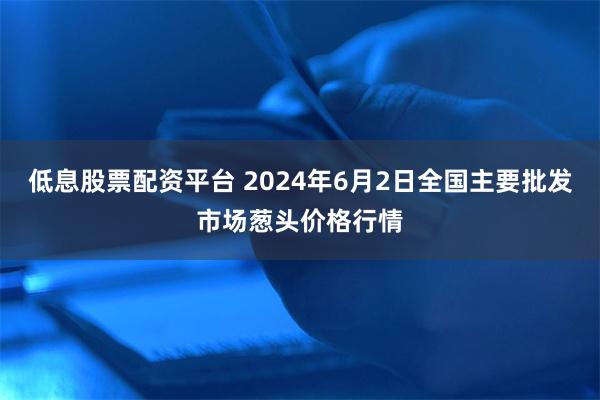 低息股票配资平台 2024年6月2日全国主要批发市场葱头价格行情