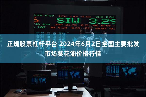 正规股票杠杆平台 2024年6月2日全国主要批发市场葵花油价格行情