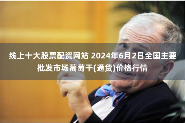 线上十大股票配资网站 2024年6月2日全国主要批发市场葡萄干(通货)价格行情