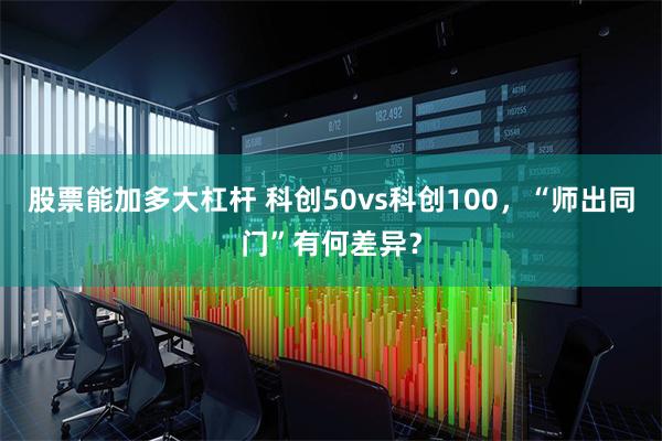 股票能加多大杠杆 科创50vs科创100，“师出同门”有