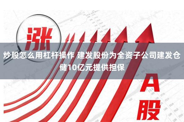 炒股怎么用杠杆操作 建发股份为全资子公司建发仓储10亿元提供担保