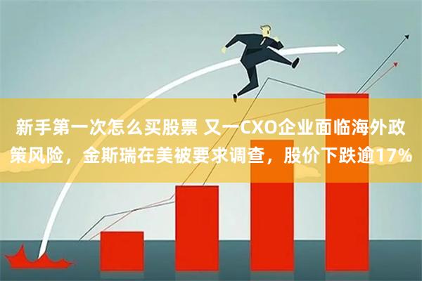 新手第一次怎么买股票 又一CXO企业面临海外政策风险，金斯瑞在美被要求调查，股价下跌逾17%