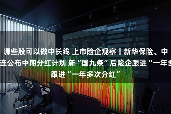 哪些股可以做中长线 上市险企观察丨新华保险、中国平安接连公布中期分红计划 新“国九条”后险企跟进“一年多次分红”