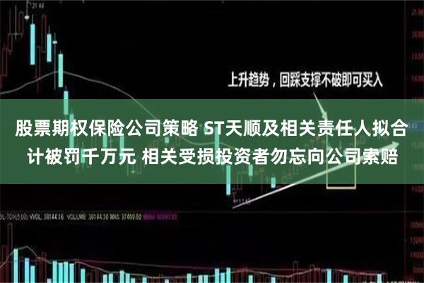 股票期权保险公司策略 ST天顺及相关责任人拟合计被罚千万元 相关受损投资者勿忘向公司索赔