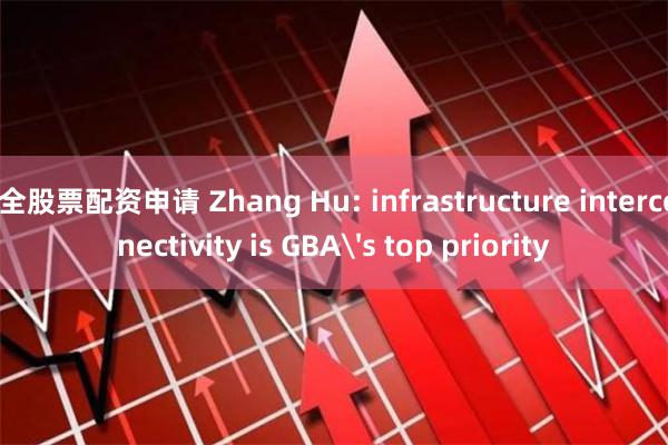 安全股票配资申请 Zhang Hu: infrastructure interconnectivity is GBA's top priority