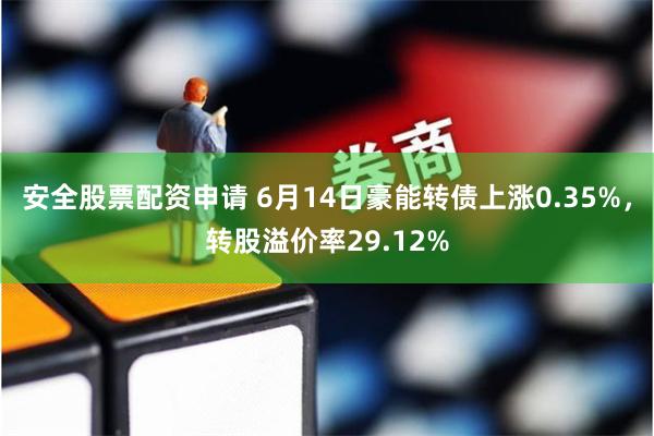 安全股票配资申请 6月14日豪能转债上涨0.35%，转股溢价率29.12%