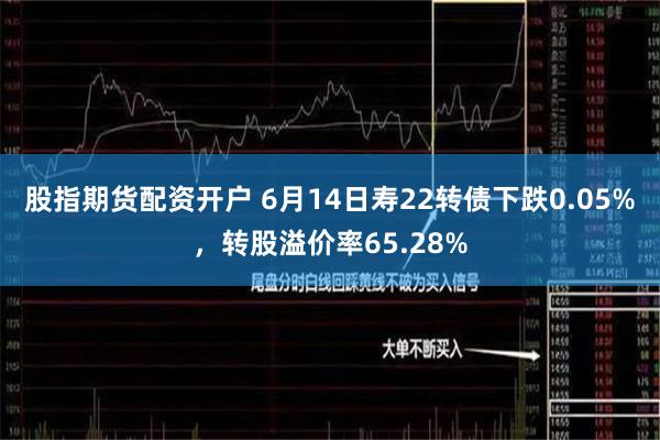 股指期货配资开户 6月14日寿22转债下跌0.05%，转股溢价率65.28%