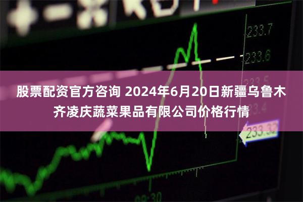 股票配资官方咨询 2024年6月20日新疆乌鲁木齐凌庆蔬菜果品有限公司价格行情