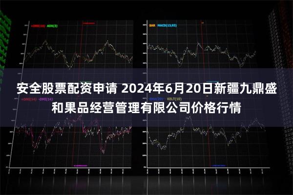 安全股票配资申请 2024年6月20日新疆九鼎盛和果品经营管理有限公司价格行情