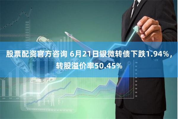 股票配资官方咨询 6月21日银微转债下跌1.94%，转股溢价率50.45%