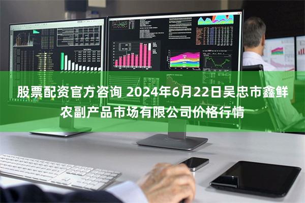 股票配资官方咨询 2024年6月22日吴忠市鑫鲜农副产品市场有限公司价格行情