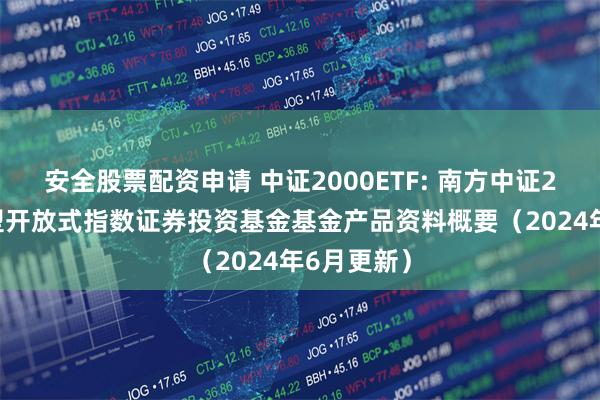 安全股票配资申请 中证2000ETF: 南方中证2000交易型开放式指数证券投资基金基金产品资料概要（2024年6月更新）