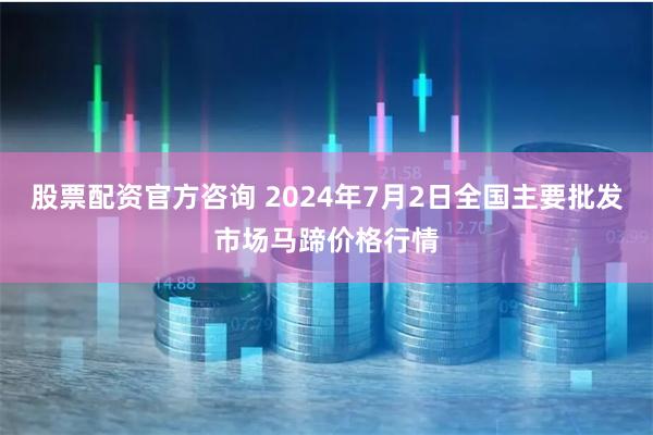 股票配资官方咨询 2024年7月2日全国主要批发市场马蹄价格行情