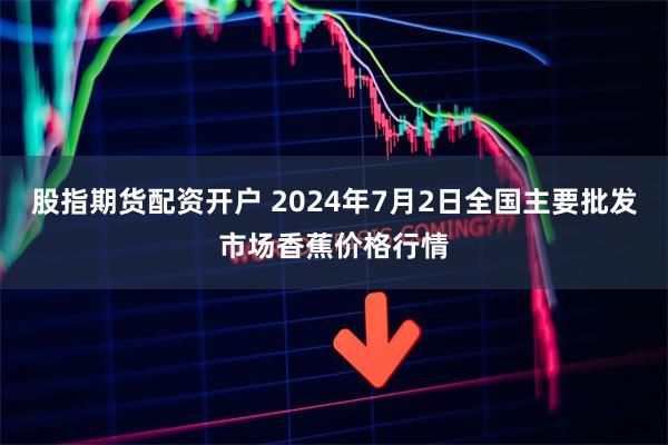 股指期货配资开户 2024年7月2日全国主要批发市场香蕉价格行情