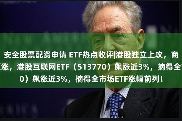 安全股票配资申请 ETF热点收评|港股独立上攻，商汤涨逾17%强势领涨，港股互联网ETF（513770）飙涨近3%，摘得全市场ETF涨幅前列！