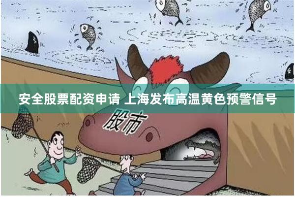 安全股票配资申请 上海发布高温黄色预警信号