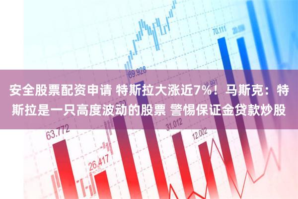 安全股票配资申请 特斯拉大涨近7%！马斯克：特斯拉是一只高度波动的股票 警惕保证金贷款炒股