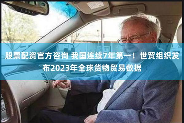 股票配资官方咨询 我国连续7年第一！世贸组织发布2023年全球货物贸易数据