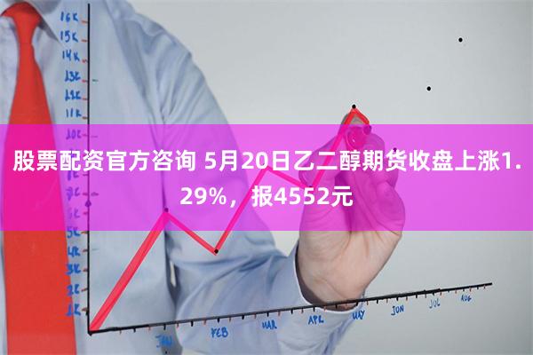 股票配资官方咨询 5月20日乙二醇期货收盘上涨1.29%，报4552元