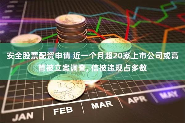 安全股票配资申请 近一个月超20家上市公司或高管被立案调查, 信披违规占多数