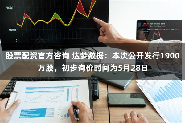 股票配资官方咨询 达梦数据：本次公开发行1900万股，初步询价时间为5月28日