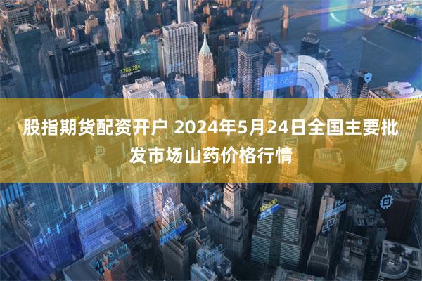 股指期货配资开户 2024年5月24日全国主要批发市场山药价格行情