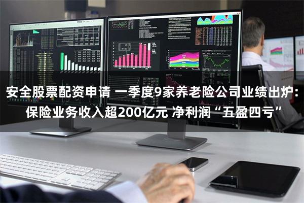 安全股票配资申请 一季度9家养老险公司业绩出炉: 保险业务收入超200亿元 净利润“五盈四亏”