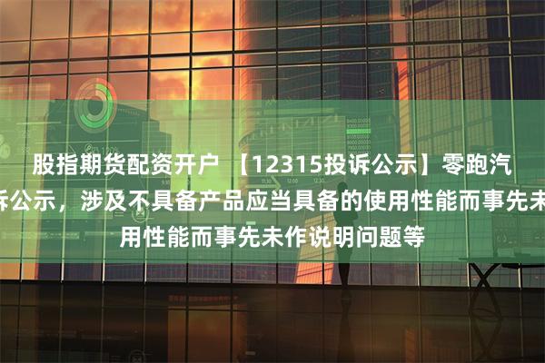 股指期货配资开户 【12315投诉公示】零跑汽车新增4件投诉公示，涉及不具备产品应当具备的使用性能而事先未作说明问题等