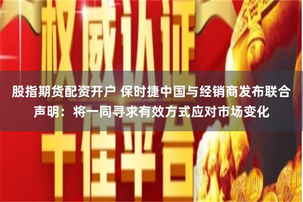 股指期货配资开户 保时捷中国与经销商发布联合声明：将一同寻求有效方式应对市场变化