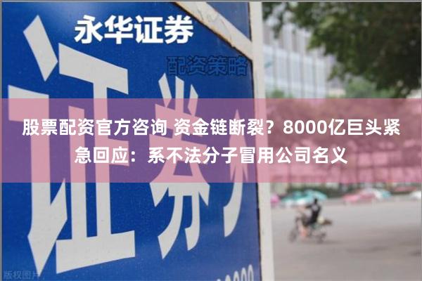 股票配资官方咨询 资金链断裂？8000亿巨头紧急回应：系不法分子冒用公司名义