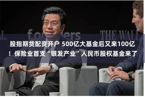 股指期货配资开户 500亿大基金后又来100亿！保险业首支“银发产业”人民币股权基金来了