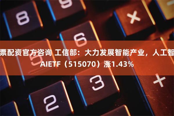 股票配资官方咨询 工信部：大力发展智能产业，人工智能AIETF（515070）涨1.43%