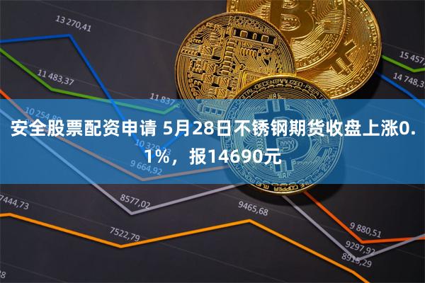 安全股票配资申请 5月28日不锈钢期货收盘上涨0.1%，报14690元