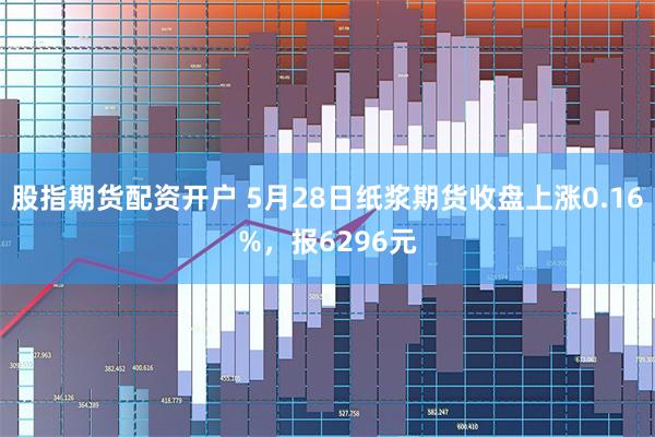 股指期货配资开户 5月28日纸浆期货收盘上涨0.16%，报6296元