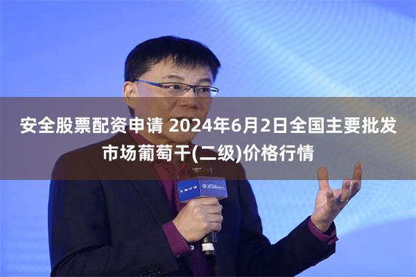 安全股票配资申请 2024年6月2日全国主要批发市场葡萄干(二级)价格行情