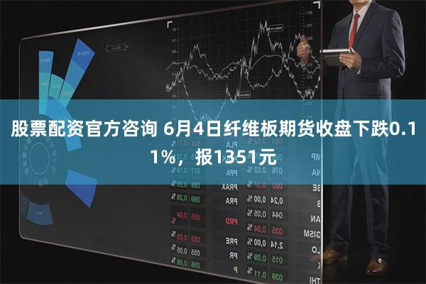 股票配资官方咨询 6月4日纤维板期货收盘下跌0.11%，报1351元