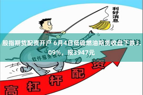 股指期货配资开户 6月4日低硫燃油期货收盘下跌3.09%，报3947元