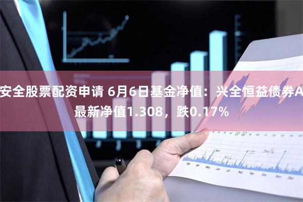 安全股票配资申请 6月6日基金净值：兴全恒益债券A最新净值1.308，跌0.17%