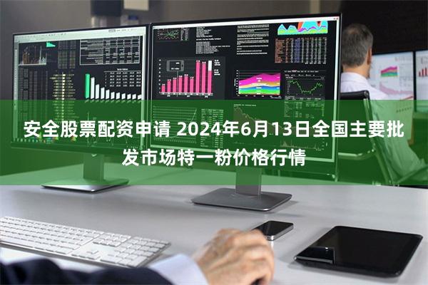 安全股票配资申请 2024年6月13日全国主要批发市场特一粉价格行情