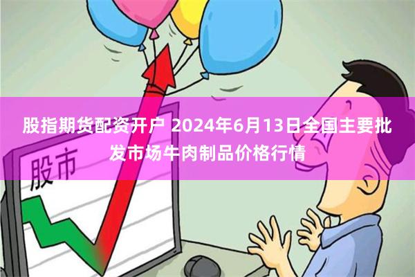 股指期货配资开户 2024年6月13日全国主要批发市场牛肉制品价格行情