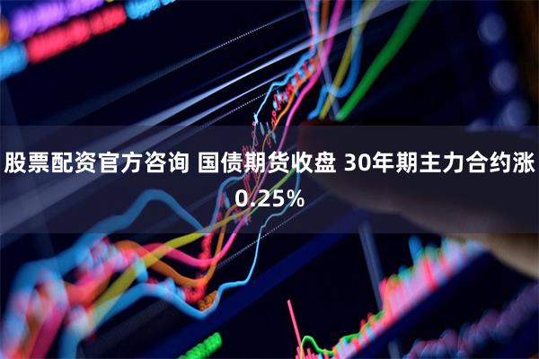 股票配资官方咨询 国债期货收盘 30年期主力合约涨0.25%