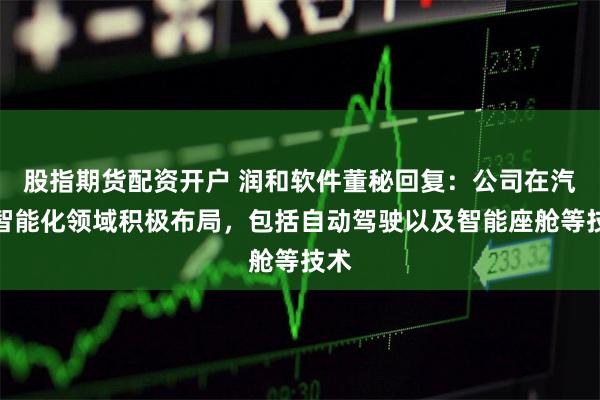 股指期货配资开户 润和软件董秘回复：公司在汽车智能化领域积极布局，包括自动驾驶以及智能座舱等技术