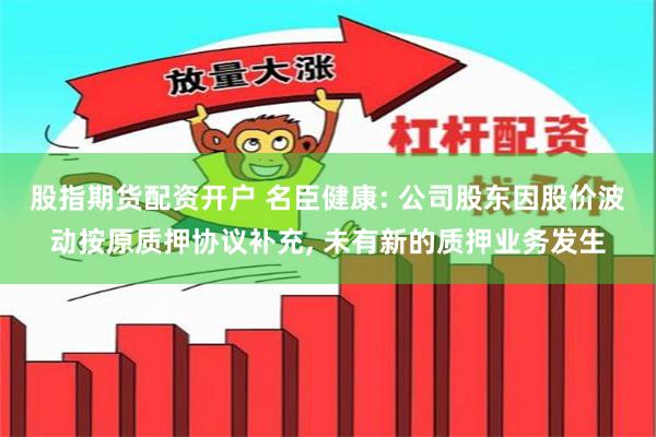 股指期货配资开户 名臣健康: 公司股东因股价波动按原质押协议补充, 未有新的质押业务发生