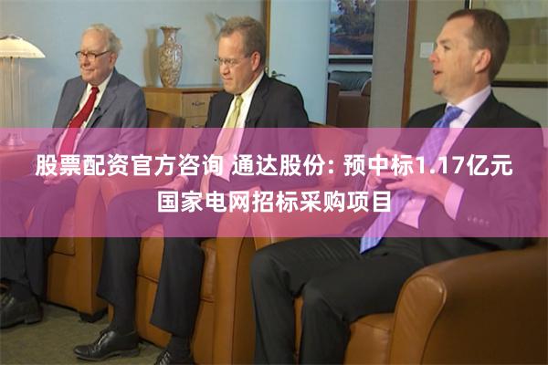 股票配资官方咨询 通达股份: 预中标1.17亿元国家电网