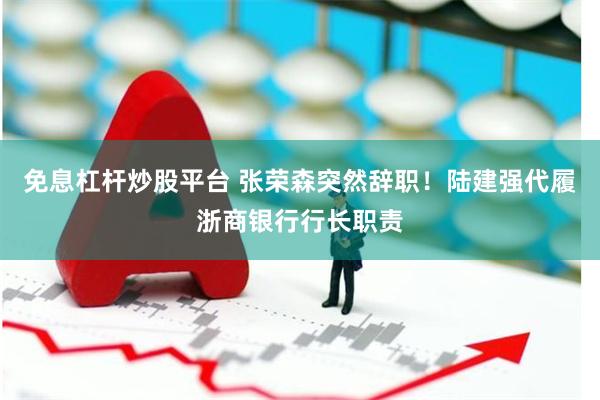 免息杠杆炒股平台 张荣森突然辞职！陆建强代履浙商银行行长职责